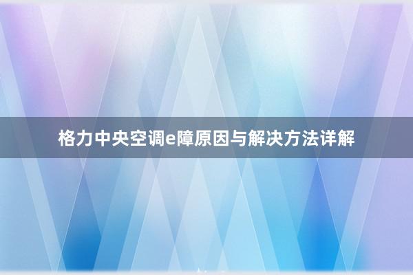 格力中央空调e障原因与解决方法详解