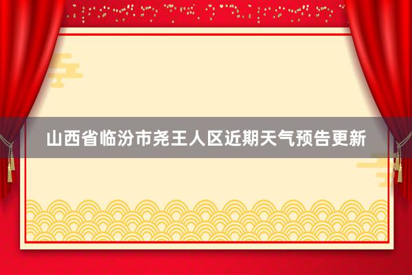 山西省临汾市尧王人区近期天气预告更新