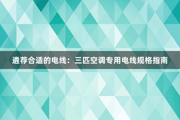 遴荐合适的电线：三匹空调专用电线规格指南