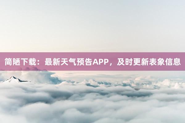 简陋下载：最新天气预告APP，及时更新表象信息