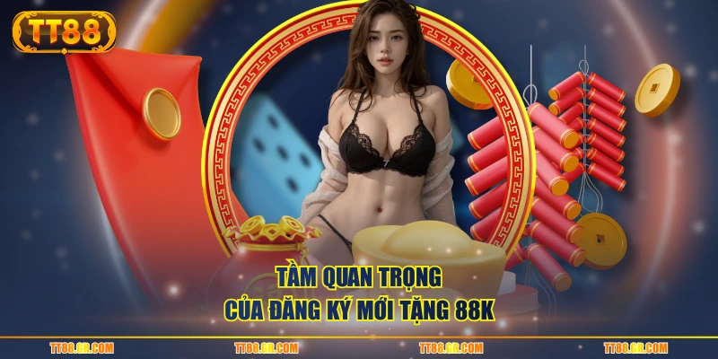 Tầm quan trọng của đăng ký mới tặng 88K